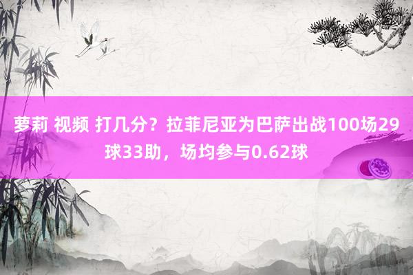 萝莉 视频 打几分？拉菲尼亚为巴萨出战100场29球33助，场均参与0.62球