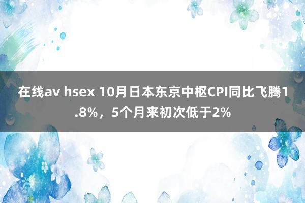 在线av hsex 10月日本东京中枢CPI同比飞腾1.8%，5个月来初次低于2%