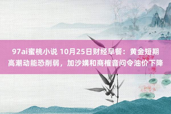 97ai蜜桃小说 10月25日财经早餐：黄金短期高潮动能恐削弱，加沙媾和商榷音问令油价下降