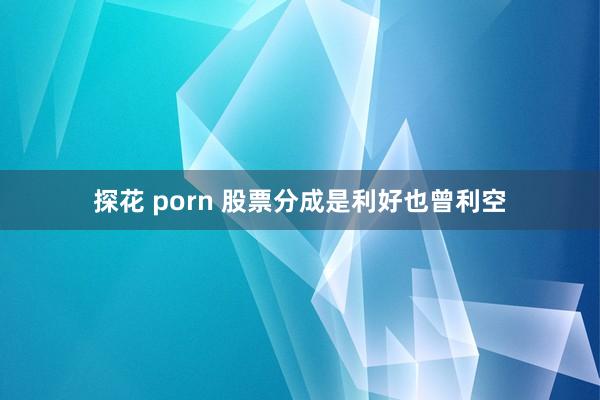 探花 porn 股票分成是利好也曾利空