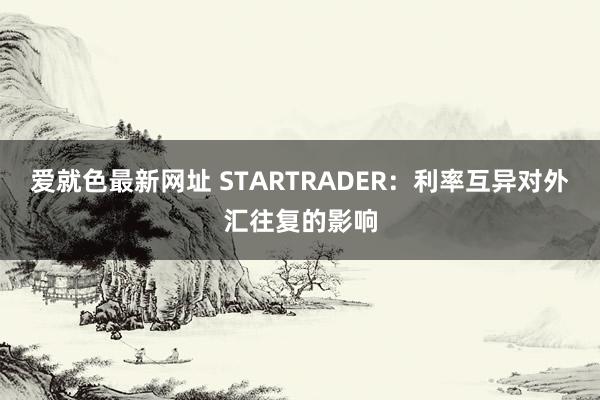 爱就色最新网址 STARTRADER：利率互异对外汇往复的影响