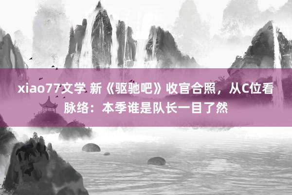 xiao77文学 新《驱驰吧》收官合照，从C位看脉络：本季谁是队长一目了然