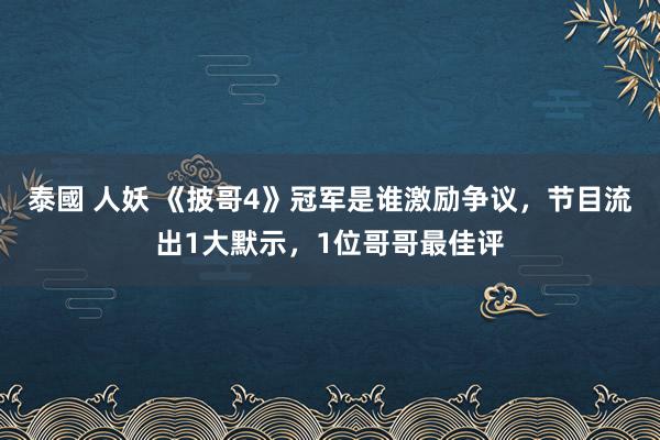 泰國 人妖 《披哥4》冠军是谁激励争议，节目流出1大默示，1位哥哥最佳评