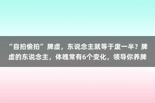 “自拍偷拍” 脾虚，东说念主就等于废一半？脾虚的东说念主，体魄常有6个变化，领导你养脾