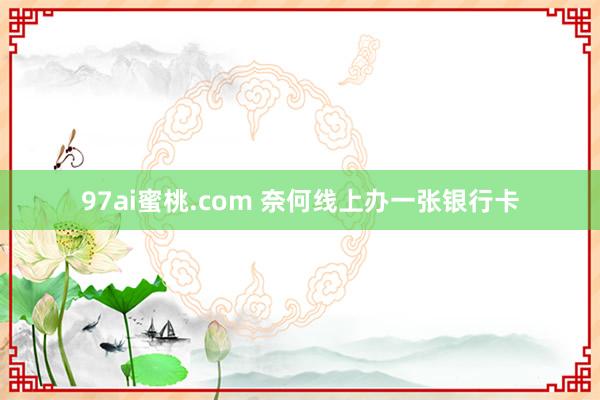 97ai蜜桃.com 奈何线上办一张银行卡