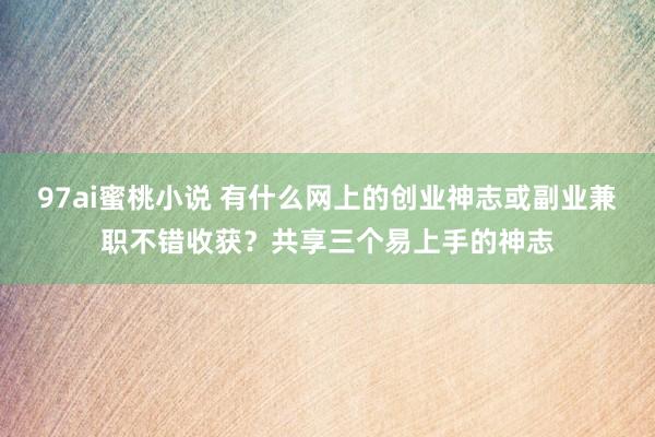 97ai蜜桃小说 有什么网上的创业神志或副业兼职不错收获？共享三个易上手的神志