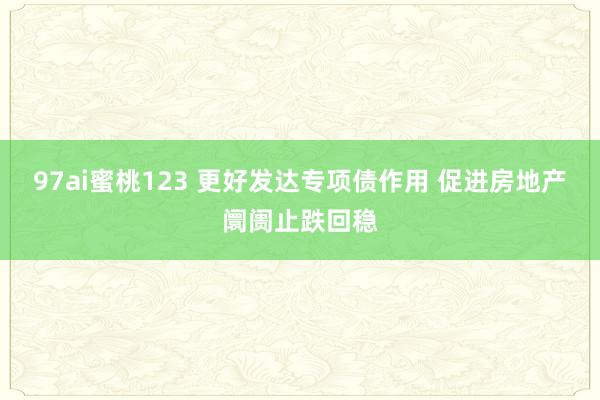 97ai蜜桃123 更好发达专项债作用 促进房地产阛阓止跌回稳