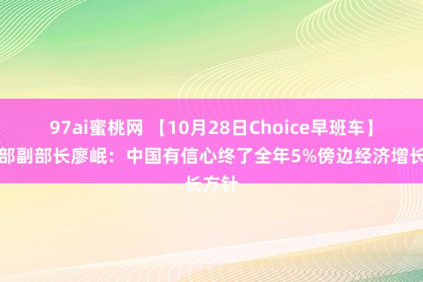 97ai蜜桃网 【10月28日Choice早班车】财政部副部长廖岷：中国有信心终了全年5%傍边经济增长方针