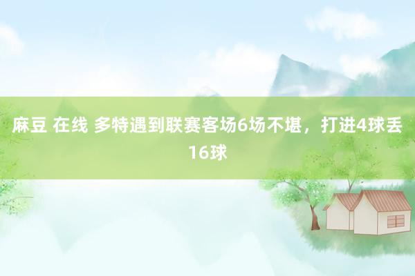 麻豆 在线 多特遇到联赛客场6场不堪，打进4球丢16球