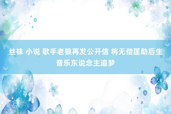 丝袜 小说 歌手老狼再发公开信 将无偿匡助后生音乐东说念主追梦