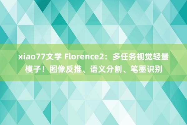 xiao77文学 Florence2：多任务视觉轻量模子！图像反推、语义分割、笔墨识别