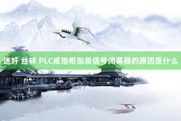 迷奸 丝袜 PLC戒指柜加装信号闭幕器的原因是什么