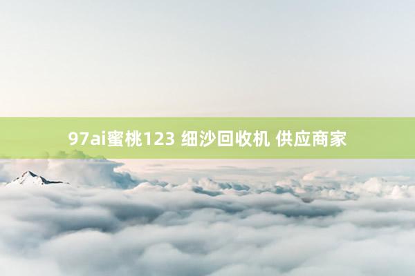 97ai蜜桃123 细沙回收机 供应商家