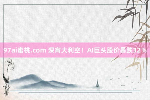 97ai蜜桃.com 深宵大利空！AI巨头股价暴跌32％