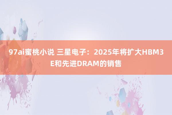 97ai蜜桃小说 三星电子：2025年将扩大HBM3E和先进DRAM的销售