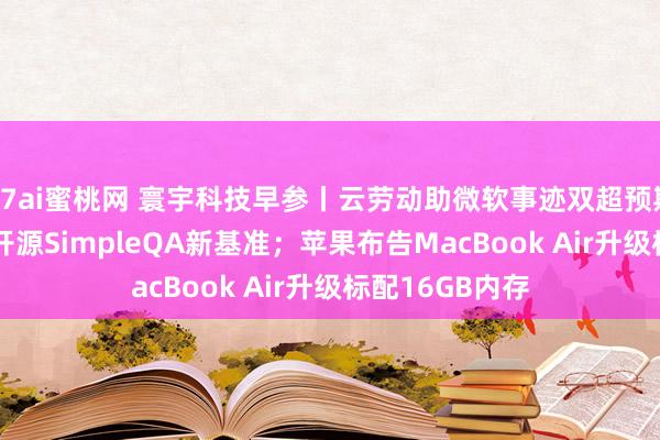 97ai蜜桃网 寰宇科技早参丨云劳动助微软事迹双超预期；OpenAI将开源SimpleQA新基准；苹果布告MacBook Air升级标配16GB内存