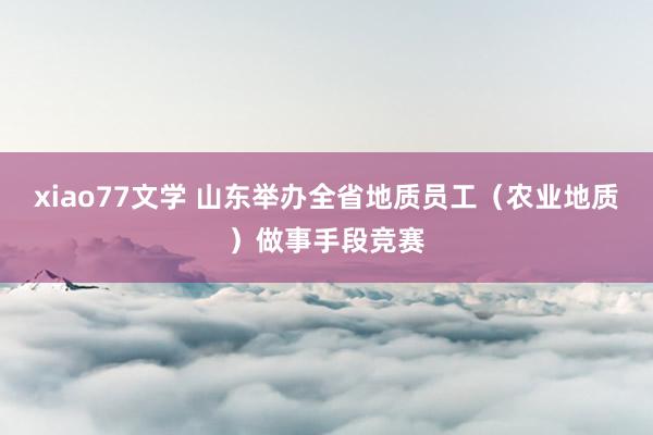 xiao77文学 山东举办全省地质员工（农业地质）做事手段竞赛