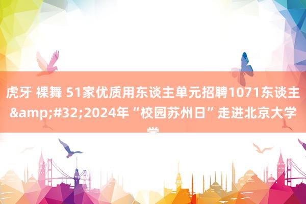 虎牙 裸舞 51家优质用东谈主单元招聘1071东谈主&#32;2024年“校园苏州日”走进北京大学