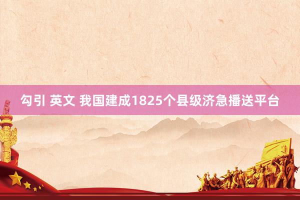 勾引 英文 我国建成1825个县级济急播送平台