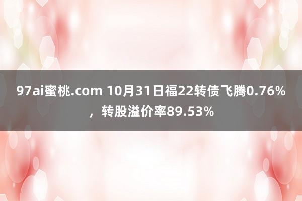 97ai蜜桃.com 10月31日福22转债飞腾0.76%，转股溢价率89.53%