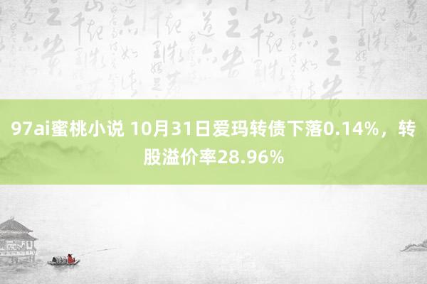 97ai蜜桃小说 10月31日爱玛转债下落0.14%，转股溢价率28.96%