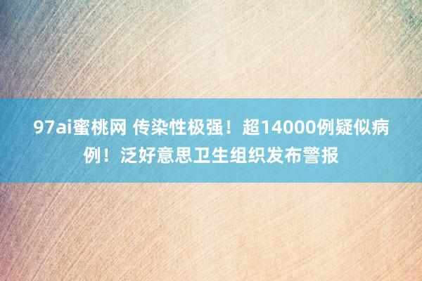 97ai蜜桃网 传染性极强！超14000例疑似病例！泛好意思卫生组织发布警报