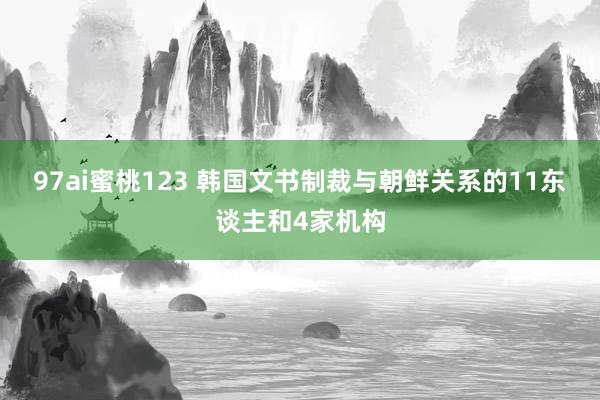 97ai蜜桃123 韩国文书制裁与朝鲜关系的11东谈主和4家机构