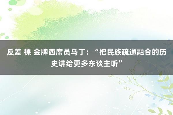 反差 裸 金牌西席员马丁：“把民族疏通融合的历史讲给更多东谈主听”