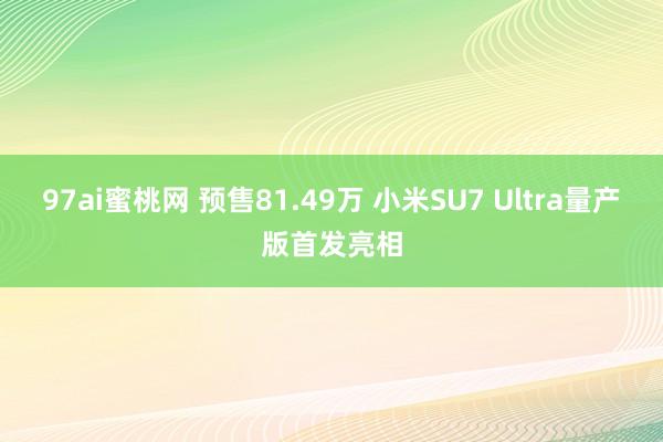 97ai蜜桃网 预售81.49万 小米SU7 Ultra量产版首发亮相