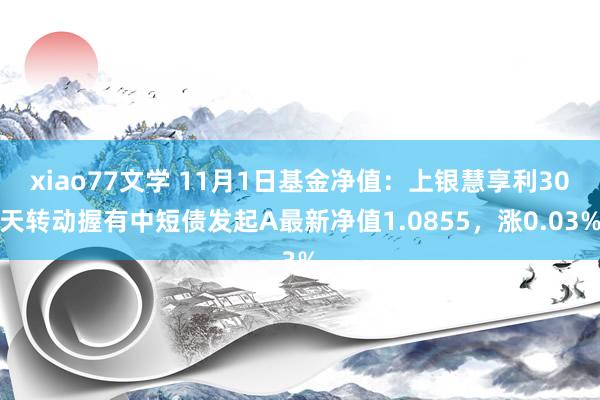 xiao77文学 11月1日基金净值：上银慧享利30天转动握有中短债发起A最新净值1.0855，涨0.03%