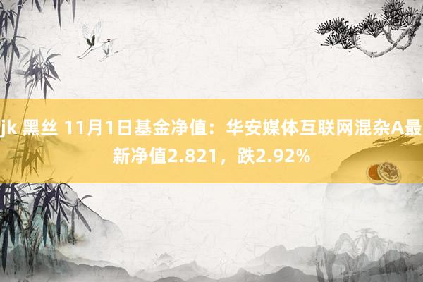 jk 黑丝 11月1日基金净值：华安媒体互联网混杂A最新净值2.821，跌2.92%