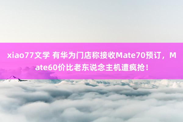 xiao77文学 有华为门店称接收Mate70预订，Mate60价比老东说念主机遭疯抢！