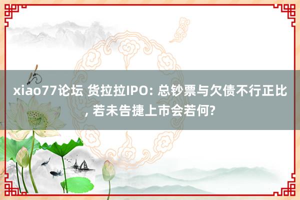 xiao77论坛 货拉拉IPO: 总钞票与欠债不行正比， 若未告捷上市会若何?