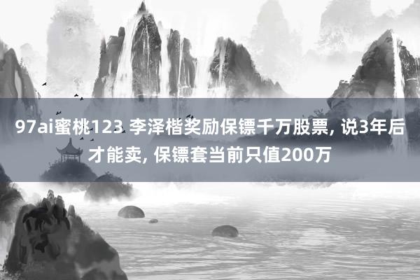 97ai蜜桃123 李泽楷奖励保镖千万股票， 说3年后才能卖， 保镖套当前只值200万