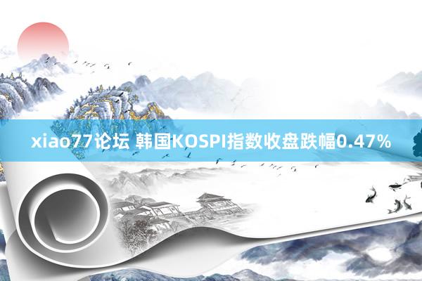 xiao77论坛 韩国KOSPI指数收盘跌幅0.47%