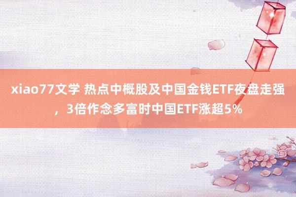 xiao77文学 热点中概股及中国金钱ETF夜盘走强，3倍作念多富时中国ETF涨超5%