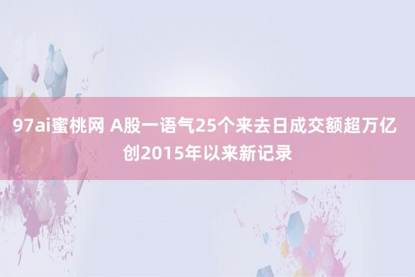 97ai蜜桃网 A股一语气25个来去日成交额超万亿 创2015年以来新记录