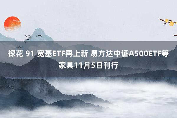 探花 91 宽基ETF再上新 易方达中证A500ETF等家具11月5日刊行