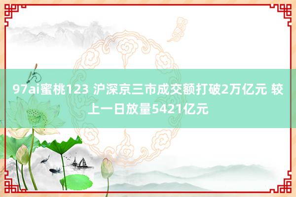 97ai蜜桃123 沪深京三市成交额打破2万亿元 较上一日放量5421亿元