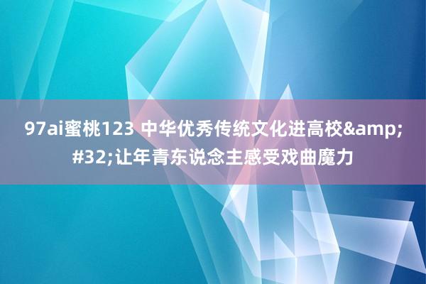 97ai蜜桃123 中华优秀传统文化进高校&#32;让年青东说念主感受戏曲魔力