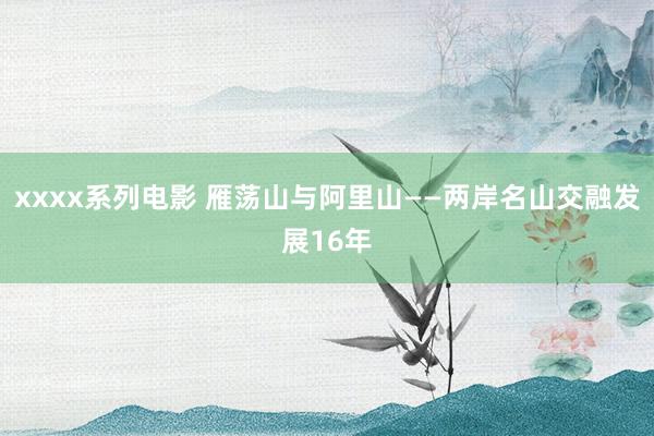 xxxx系列电影 雁荡山与阿里山——两岸名山交融发展16年