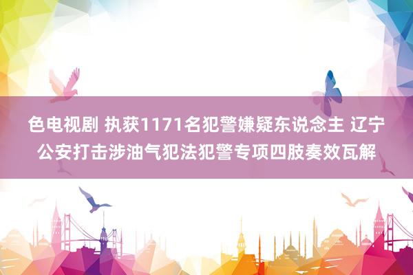 色电视剧 执获1171名犯警嫌疑东说念主 辽宁公安打击涉油气犯法犯警专项四肢奏效瓦解