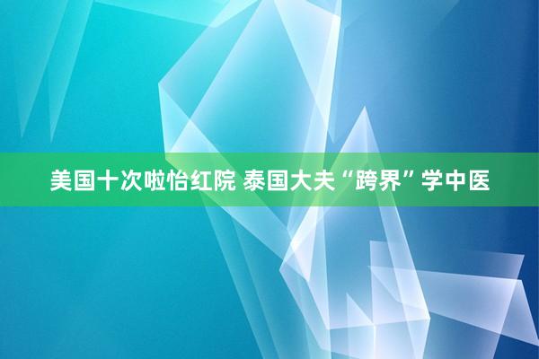 美国十次啦怡红院 泰国大夫“跨界”学中医