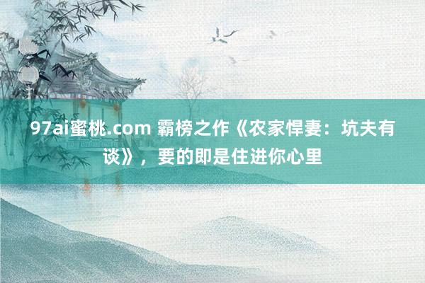 97ai蜜桃.com 霸榜之作《农家悍妻：坑夫有谈》，要的即是住进你心里