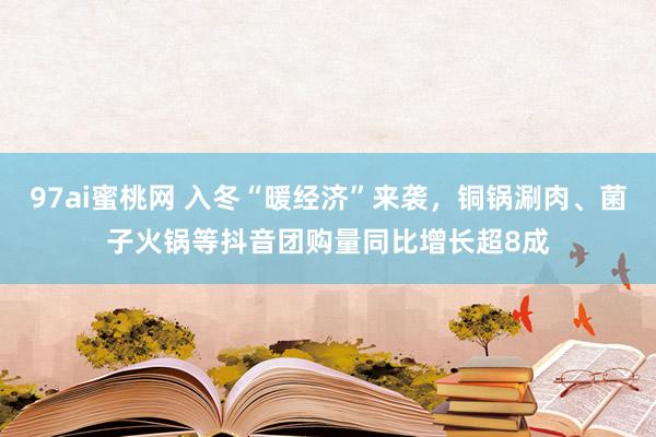 97ai蜜桃网 入冬“暖经济”来袭，铜锅涮肉、菌子火锅等抖音团购量同比增长超8成