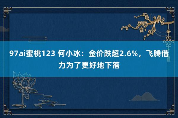 97ai蜜桃123 何小冰：金价跌超2.6%，飞腾借力为了更好地下落