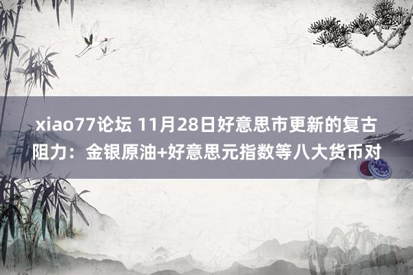 xiao77论坛 11月28日好意思市更新的复古阻力：金银原油+好意思元指数等八大货币对