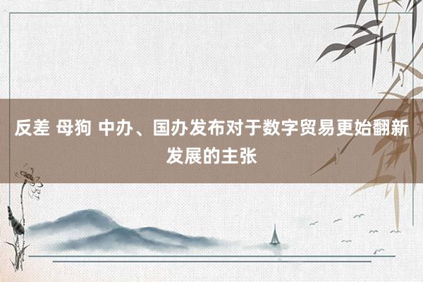 反差 母狗 中办、国办发布对于数字贸易更始翻新发展的主张