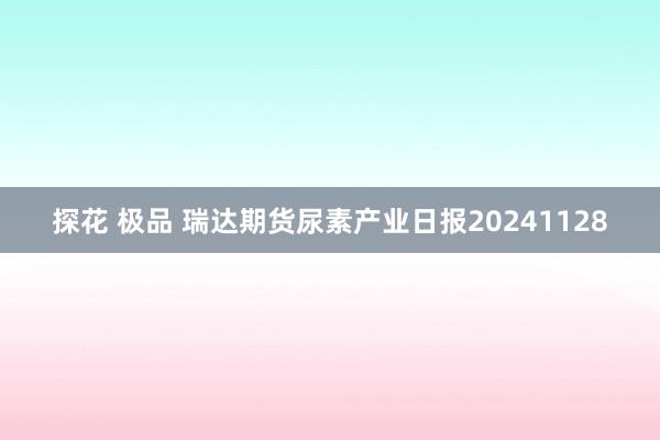 探花 极品 瑞达期货尿素产业日报20241128