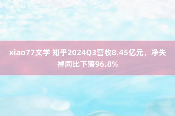 xiao77文学 知乎2024Q3营收8.45亿元，净失掉同比下落96.8%